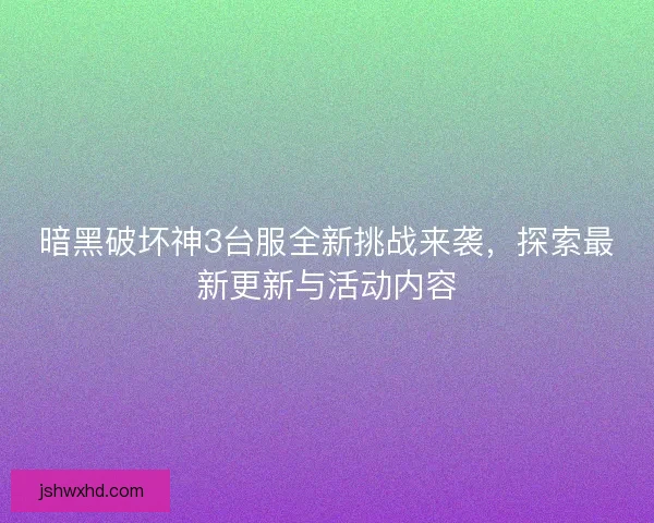 暗黑破坏神3台服全新挑战来袭，探索最新更新与活动内容