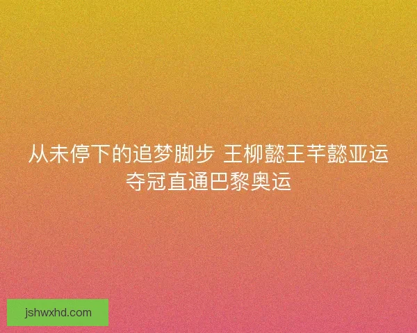 从未停下的追梦脚步 王柳懿王芊懿亚运夺冠直通巴黎奥运