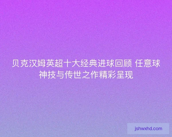 贝克汉姆英超十大经典进球回顾 任意球神技与传世之作精彩呈现