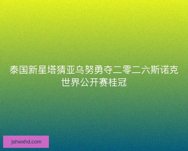 泰国新星塔猜亚乌努勇夺二零二六斯诺克世界公开赛桂冠